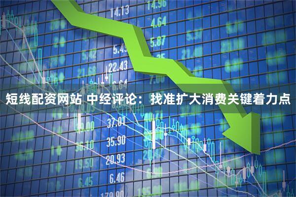 短线配资网站 中经评论：找准扩大消费关键着力点