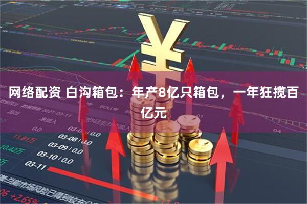网络配资 白沟箱包：年产8亿只箱包，一年狂揽百亿元