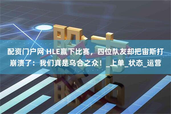 配资门户网 HLE赢下比赛，四位队友却把宙斯打崩溃了：我们真是乌合之众！_上单_状态_运营