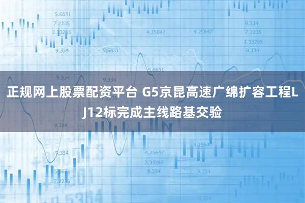 正规网上股票配资平台 G5京昆高速广绵扩容工程LJ12标完成主线路基交验