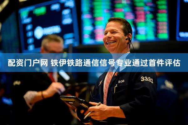 配资门户网 铁伊铁路通信信号专业通过首件评估