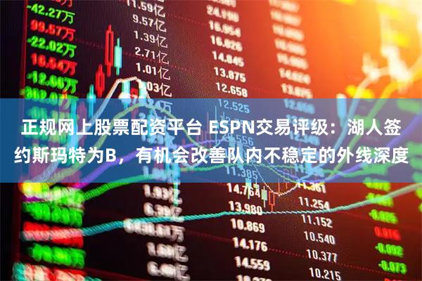 正规网上股票配资平台 ESPN交易评级：湖人签约斯玛特为B，有机会改善队内不稳定的外线深度