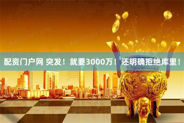 配资门户网 突发！就要3000万！还明确拒绝库里！