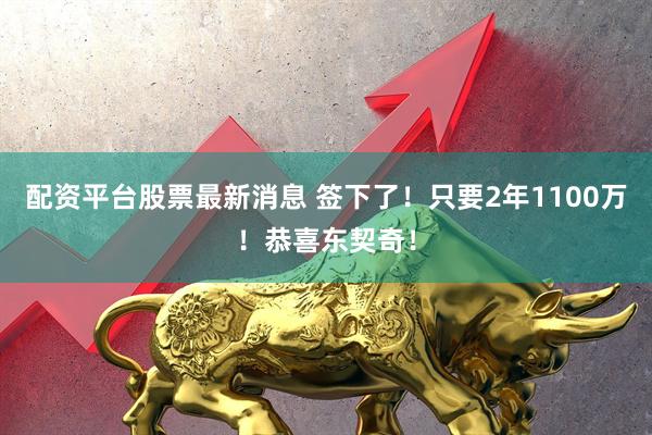 配资平台股票最新消息 签下了！只要2年1100万！恭喜东契奇！