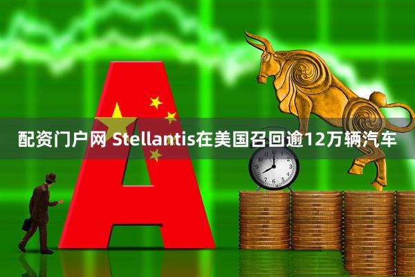 配资门户网 Stellantis在美国召回逾12万辆汽车
