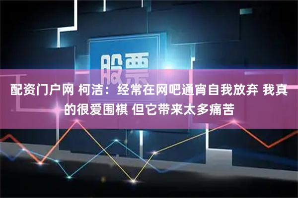 配资门户网 柯洁：经常在网吧通宵自我放弃 我真的很爱围棋 但它带来太多痛苦