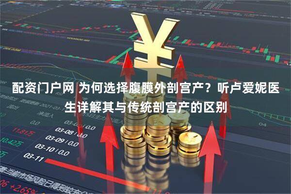 配资门户网 为何选择腹膜外剖宫产？听卢爱妮医生详解其与传统剖宫产的区别