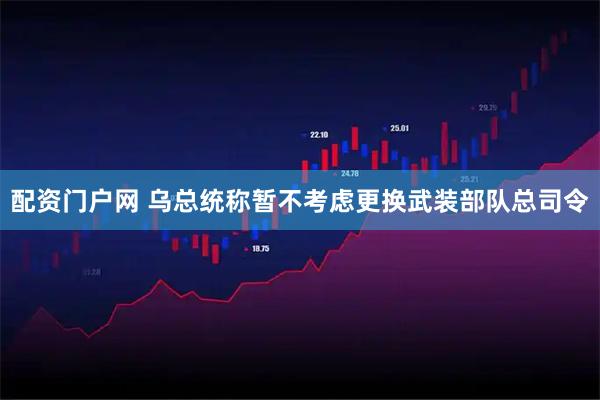 配资门户网 乌总统称暂不考虑更换武装部队总司令