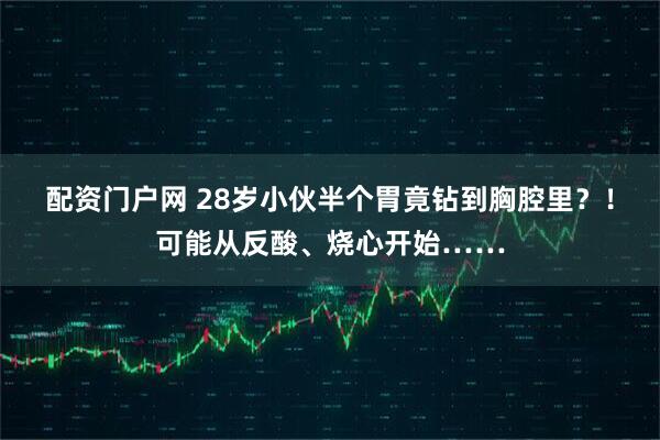 配资门户网 28岁小伙半个胃竟钻到胸腔里？！可能从反酸、烧心开始……