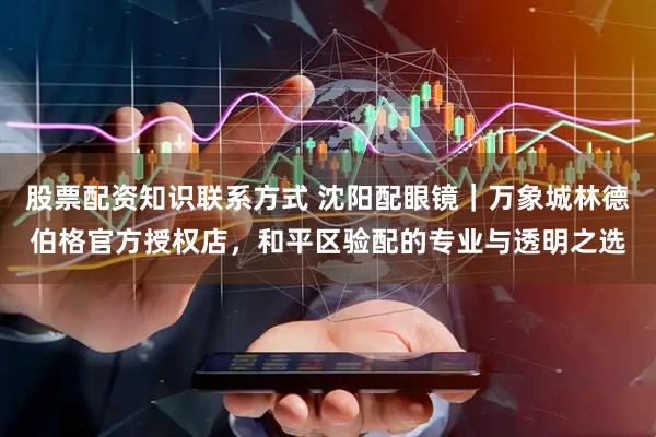 股票配资知识联系方式 沈阳配眼镜｜万象城林德伯格官方授权店，和平区验配的专业与透明之选