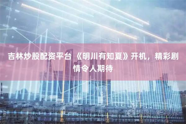 吉林炒股配资平台 《明川有知夏》开机，精彩剧情令人期待