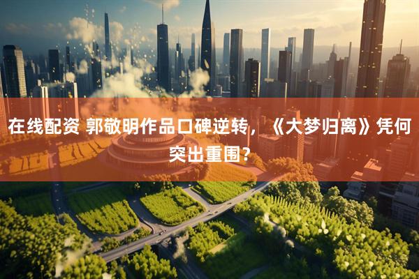 在线配资 郭敬明作品口碑逆转，《大梦归离》凭何突出重围？