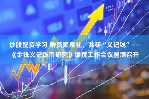 炒股配资学习 群贤聚泉社，共研“义记钱”——《金钱义记钱币研究》编撰工作会议圆满召开