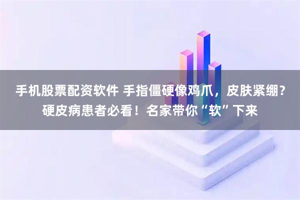 手机股票配资软件 手指僵硬像鸡爪，皮肤紧绷？硬皮病患者必看！名家带你“软”下来