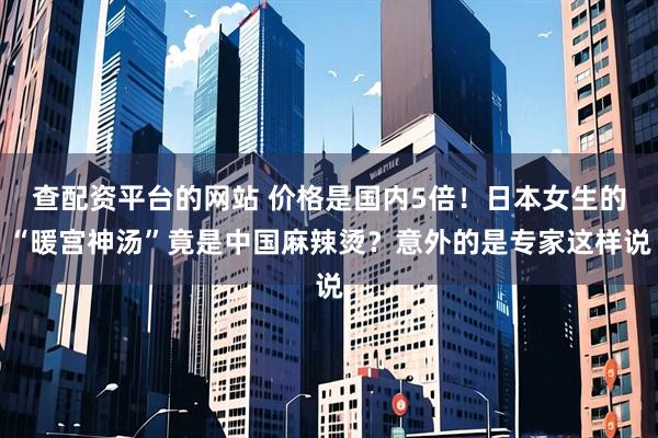 查配资平台的网站 价格是国内5倍！日本女生的“暖宫神汤”竟是中国麻辣烫？意外的是专家这样说