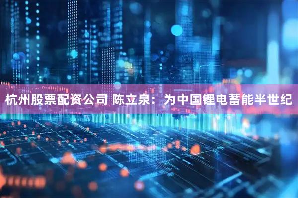 杭州股票配资公司 陈立泉：为中国锂电蓄能半世纪