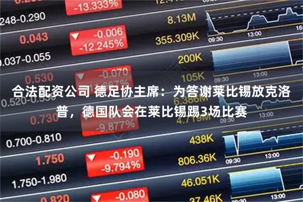 合法配资公司 德足协主席：为答谢莱比锡放克洛普，德国队会在莱比锡踢3场比赛
