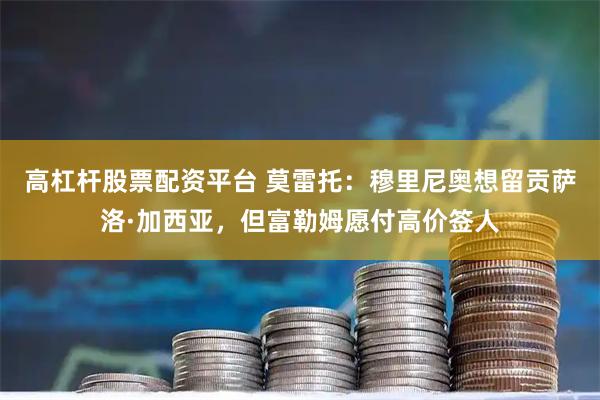 高杠杆股票配资平台 莫雷托：穆里尼奥想留贡萨洛·加西亚，但富勒姆愿付高价签人