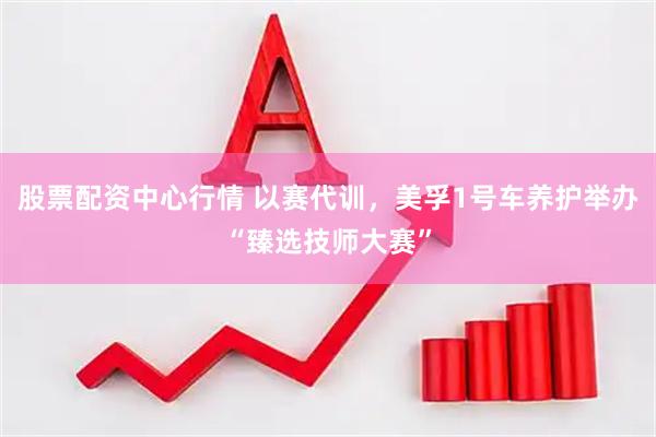 股票配资中心行情 以赛代训，美孚1号车养护举办“臻选技师大赛”