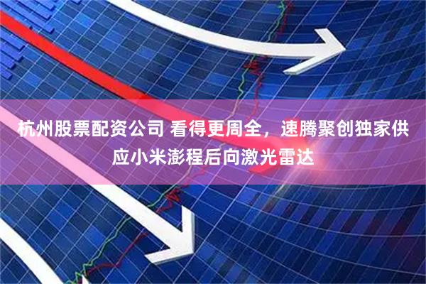 杭州股票配资公司 看得更周全，速腾聚创独家供应小米澎程后向激光雷达