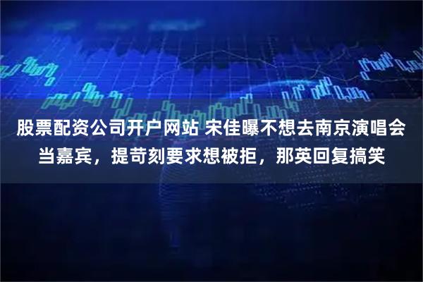 股票配资公司开户网站 宋佳曝不想去南京演唱会当嘉宾，提苛刻要求想被拒，那英回复搞笑
