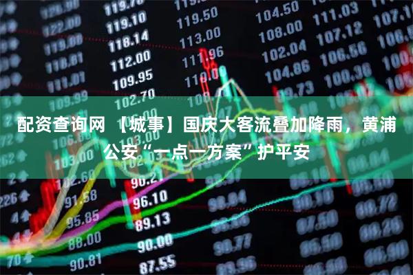 配资查询网 【城事】国庆大客流叠加降雨，黄浦公安“一点一方案”护平安